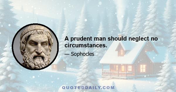 A prudent man should neglect no circumstances.