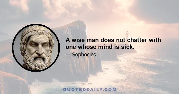 A wise man does not chatter with one whose mind is sick.