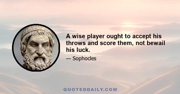 A wise player ought to accept his throws and score them, not bewail his luck.