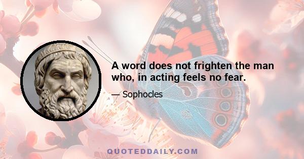 A word does not frighten the man who, in acting feels no fear.