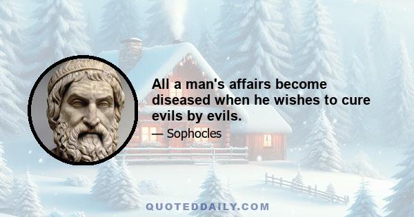 All a man's affairs become diseased when he wishes to cure evils by evils.