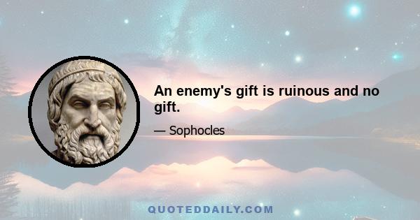 An enemy's gift is ruinous and no gift.