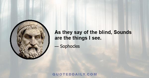 As they say of the blind, Sounds are the things I see.