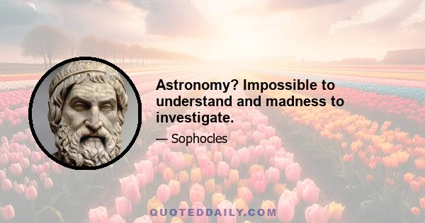 Astronomy? Impossible to understand and madness to investigate.