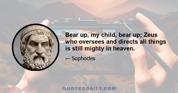 Bear up, my child, bear up; Zeus who oversees and directs all things is still mighty in heaven.