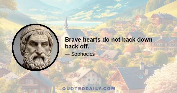 Brave hearts do not back down back off.