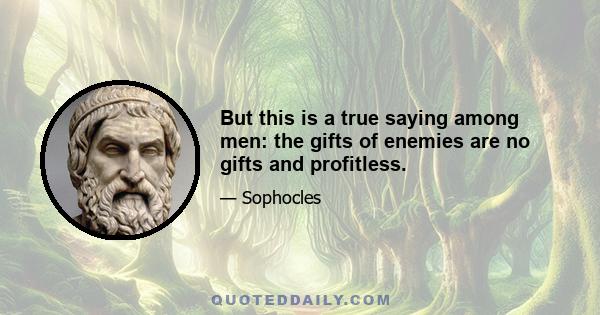 But this is a true saying among men: the gifts of enemies are no gifts and profitless.