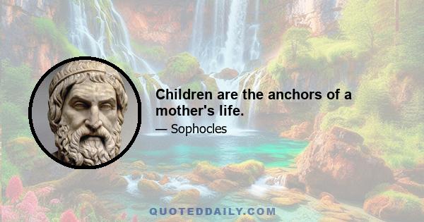 Children are the anchors of a mother's life.