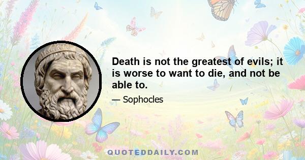 Death is not the greatest of evils; it is worse to want to die, and not be able to.