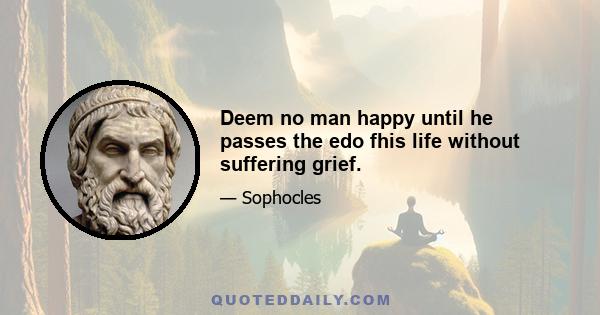 Deem no man happy until he passes the edo fhis life without suffering grief.