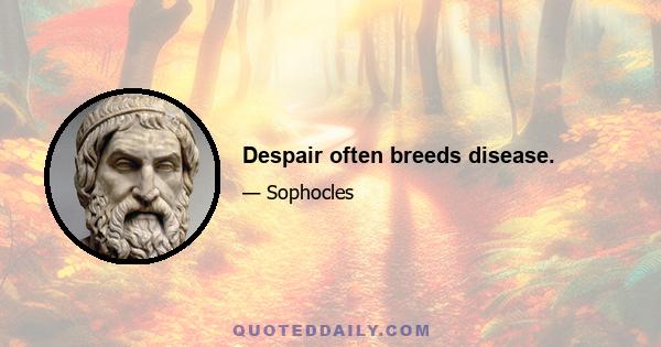 Despair often breeds disease.