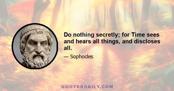 Do nothing secretly; for Time sees and hears all things, and discloses all.