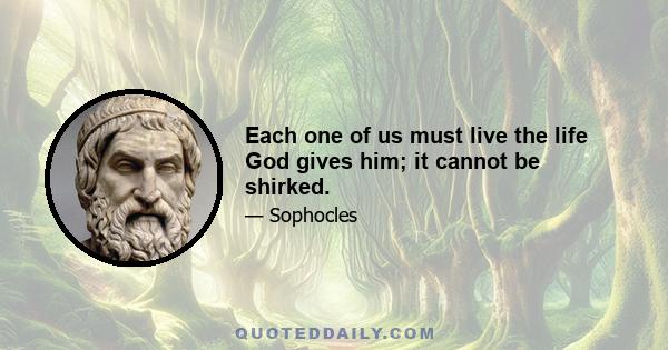 Each one of us must live the life God gives him; it cannot be shirked.