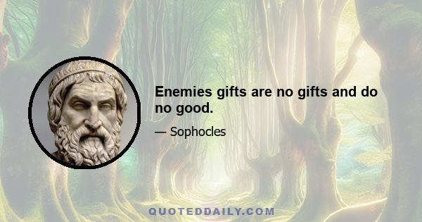 Enemies gifts are no gifts and do no good.