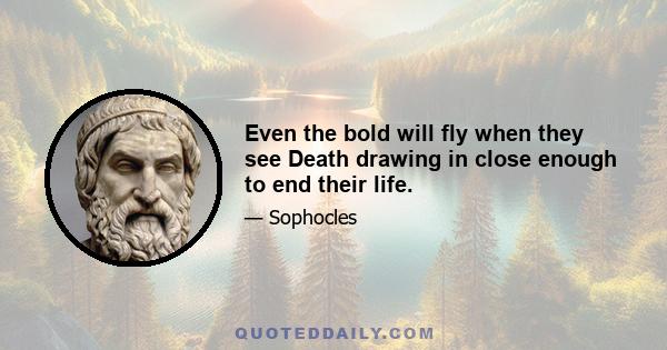 Even the bold will fly when they see Death drawing in close enough to end their life.