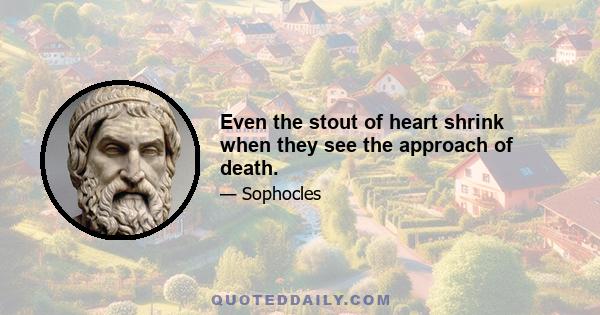 Even the stout of heart shrink when they see the approach of death.