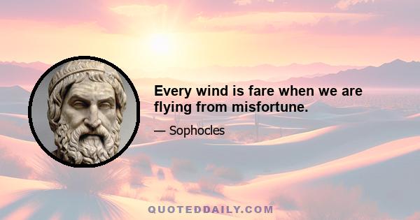 Every wind is fare when we are flying from misfortune.