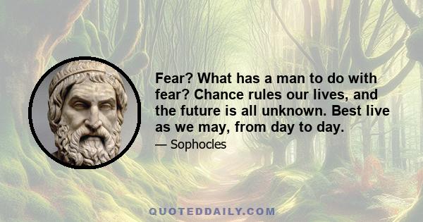 Fear? What has a man to do with fear? Chance rules our lives, and the future is all unknown. Best live as we may, from day to day.