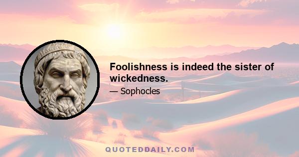 Foolishness is indeed the sister of wickedness.