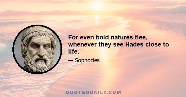 For even bold natures flee, whenever they see Hades close to life.