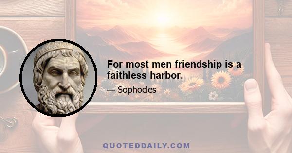 For most men friendship is a faithless harbor.