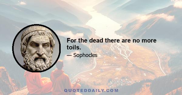 For the dead there are no more toils.