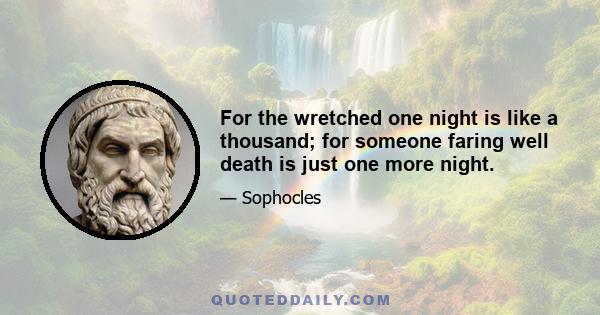 For the wretched one night is like a thousand; for someone faring well death is just one more night.