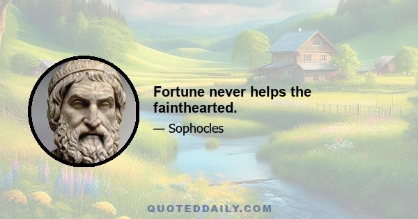 Fortune never helps the fainthearted.