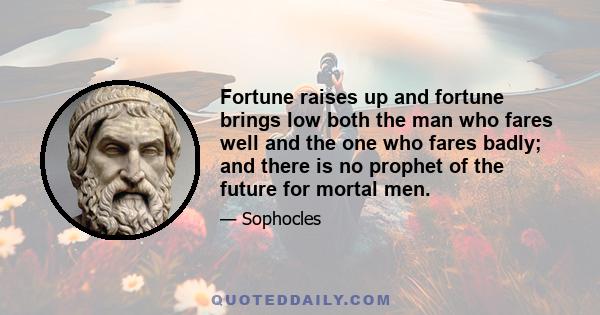 Fortune raises up and fortune brings low both the man who fares well and the one who fares badly; and there is no prophet of the future for mortal men.