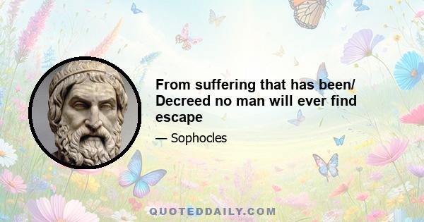 From suffering that has been/ Decreed no man will ever find escape