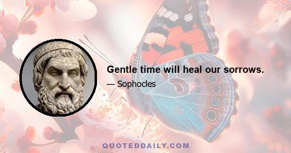 Gentle time will heal our sorrows.