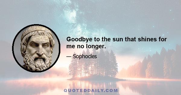 Goodbye to the sun that shines for me no longer.