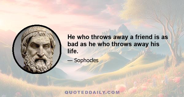 He who throws away a friend is as bad as he who throws away his life.