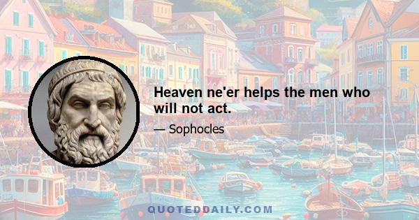 Heaven ne'er helps the men who will not act.