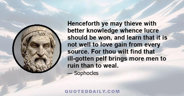 Henceforth ye may thieve with better knowledge whence lucre should be won, and learn that it is not well to love gain from every source. For thou wilt find that ill-gotten pelf brings more men to ruin than to weal.