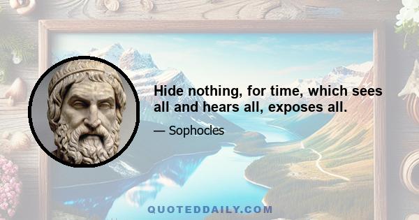 Hide nothing, for time, which sees all and hears all, exposes all.