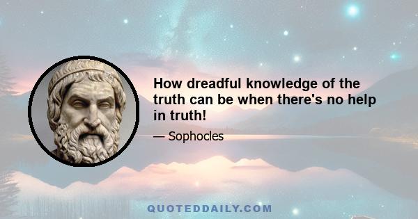 How dreadful knowledge of the truth can be when there's no help in truth!