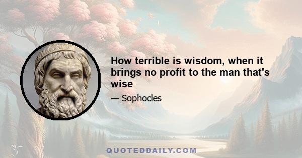 How terrible is wisdom, when it brings no profit to the man that's wise