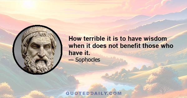 How terrible it is to have wisdom when it does not benefit those who have it.