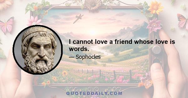 I cannot love a friend whose love is words.