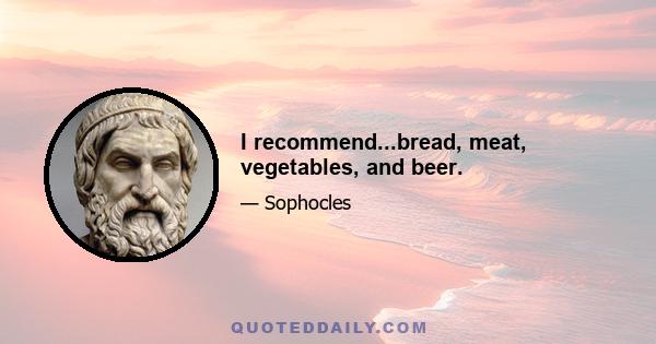 I recommend...bread, meat, vegetables, and beer.