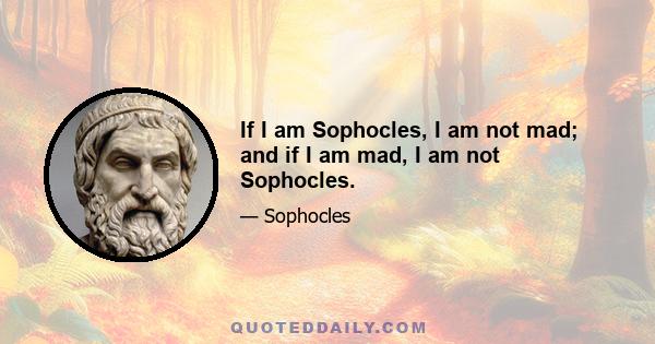 If I am Sophocles, I am not mad; and if I am mad, I am not Sophocles.