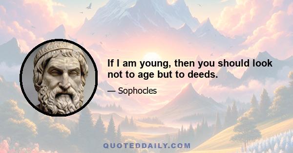 If I am young, then you should look not to age but to deeds.