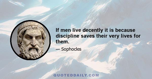 If men live decently it is because discipline saves their very lives for them.