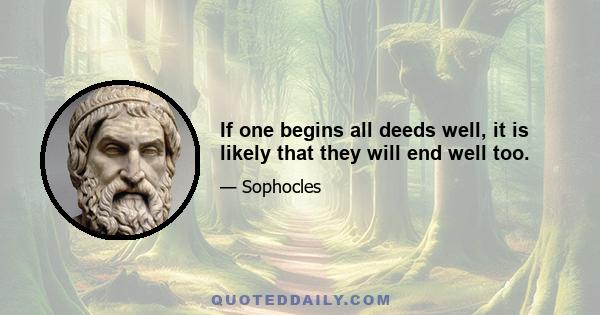 If one begins all deeds well, it is likely that they will end well too.