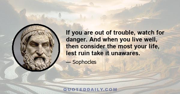 If you are out of trouble, watch for danger. And when you live well, then consider the most your life, lest ruin take it unawares.