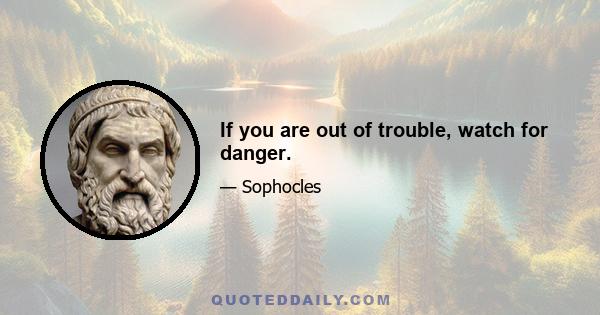 If you are out of trouble, watch for danger.