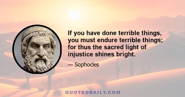 If you have done terrible things, you must endure terrible things; for thus the sacred light of injustice shines bright.