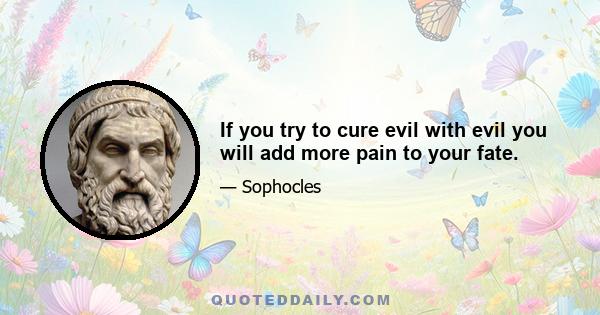 If you try to cure evil with evil you will add more pain to your fate.