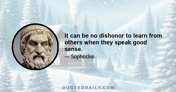 It can be no dishonor to learn from others when they speak good sense.